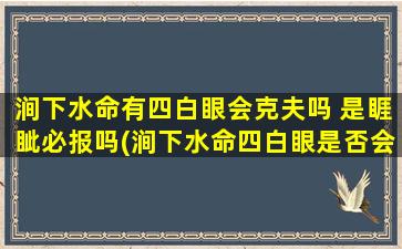 涧下水命有四白眼会克夫吗 是睚眦必报吗(涧下水命四白眼是否会克夫？眼瞳揭示*，睚眦必报是否成立？)